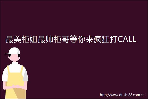 最美柜姐最帅柜哥等你来疯狂打CALL
