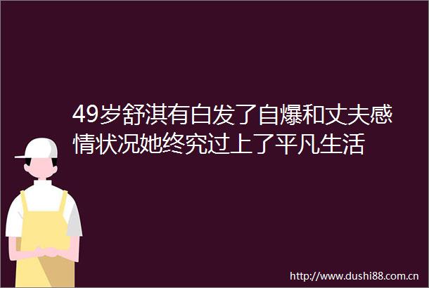 49岁舒淇有白发了自爆和丈夫感情状况她终究过上了平凡生活