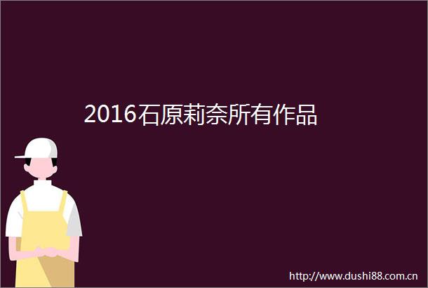 2016石原莉奈所有作品