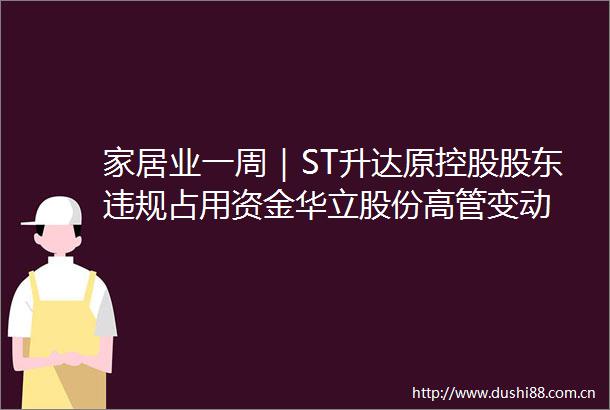 家居业一周｜ST升达原控股股东占用资金华立股份高管变动