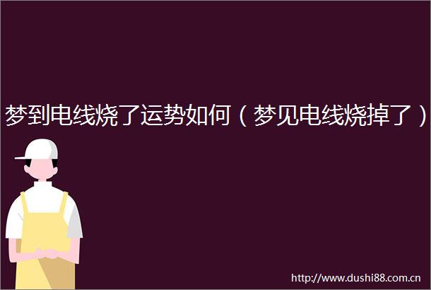 梦到电线烧了运势如何（梦见电线烧掉了）