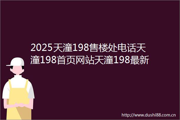 2025天潼198售楼处电话天潼198首页网站天潼198最新房价户型容积率小区配套楼盘详情价格户型