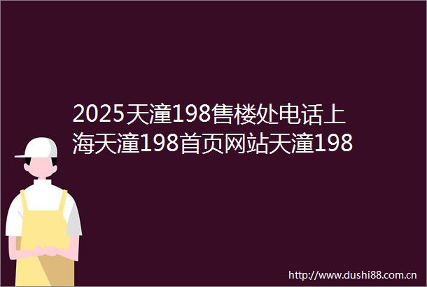 2025天潼198售楼处电话上海天潼198首页网站天潼198最新房价户型容积率小区配套楼盘详情价格户型