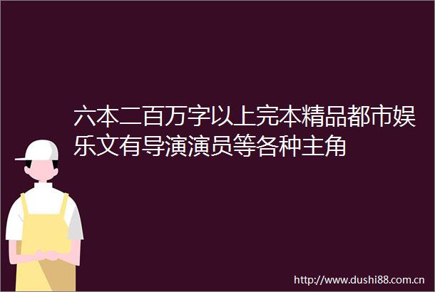 六本二百万字以上完本精品都市娱乐文有导演演员等各种主角