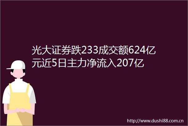 光大证券跌233成交额624亿元近5日主力净流入207亿