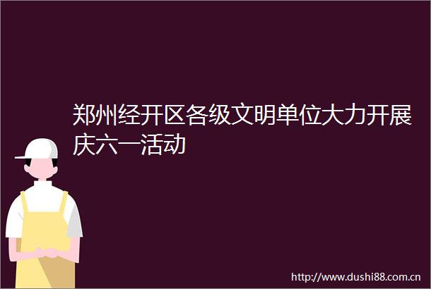 郑州经开区各级文明单位大力开展庆六一活动