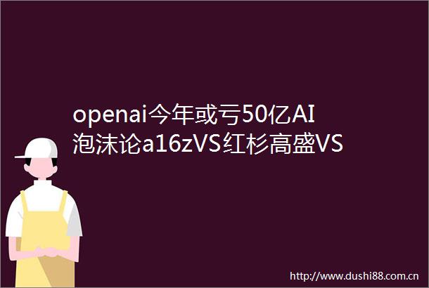 openai今年或亏50亿AI泡沫论a16zVS红杉高盛VS大摩
