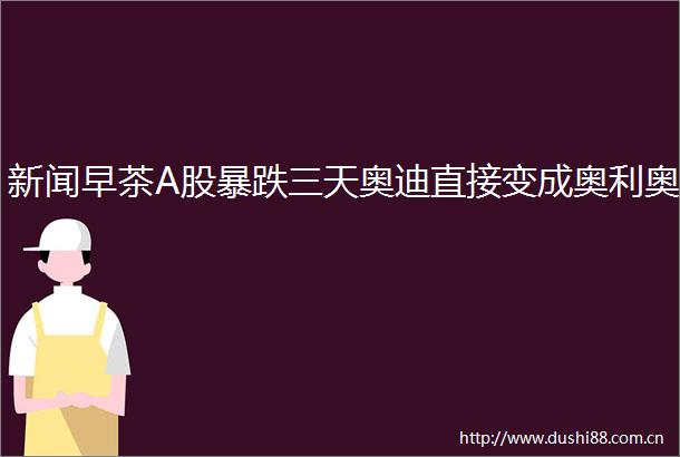 新闻早茶A股暴跌三天奥迪直接变成奥利奥