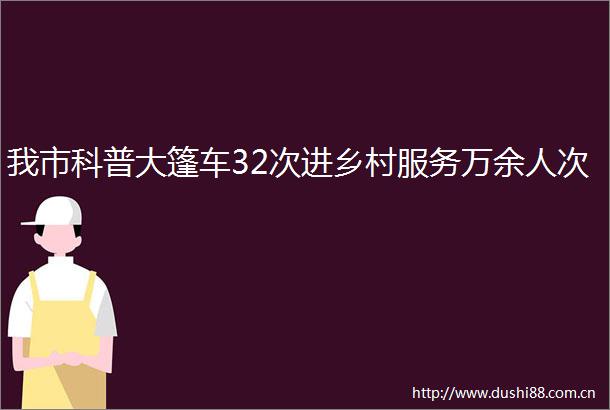 我市科普大篷车32次进乡村服务万余人次
