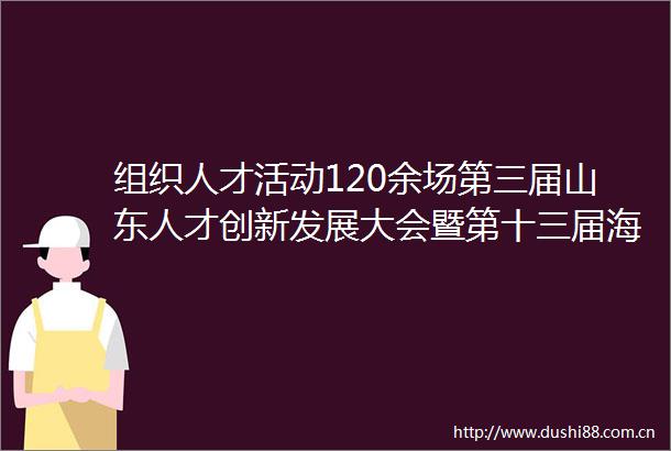 组织人才活动120余场第三届山东人才创新发展大会暨第十三届海洽会亮点纷呈