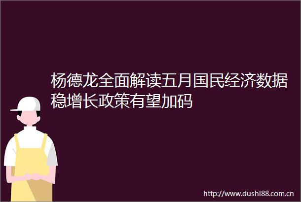 杨德龙全面解读五月国民经济数据稳增长政策有望加码