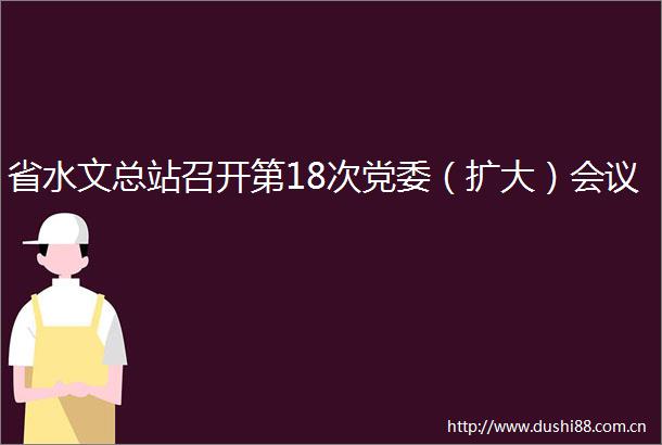 省水文总站召开第18次党委（扩大）会议