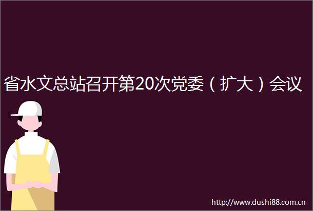 省水文总站召开第20次党委（扩大）会议