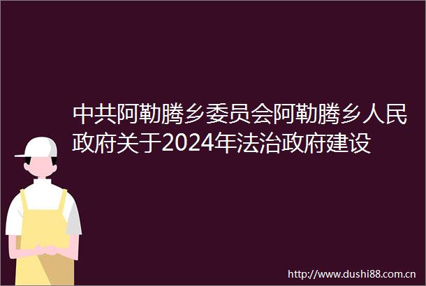 阿勒腾乡委员会阿勒腾乡关于2024年法治建设情况的报告