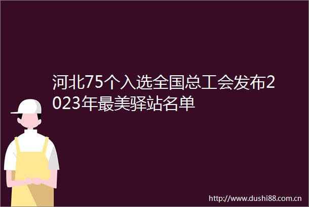 河北75个入选全国总工会发布2023年最美驿站名单