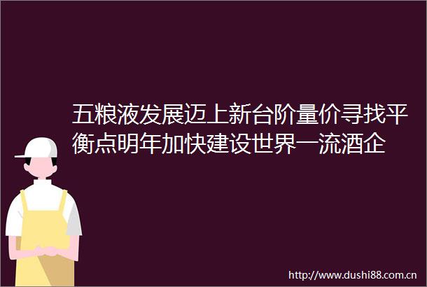 五粮液发展迈上新台阶量价寻找平衡点明年加快建设世界一流酒企