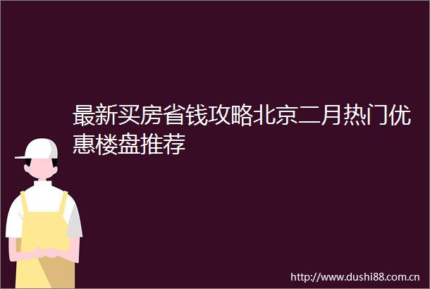 最新买房省钱攻略北京二月热门优惠楼盘推荐