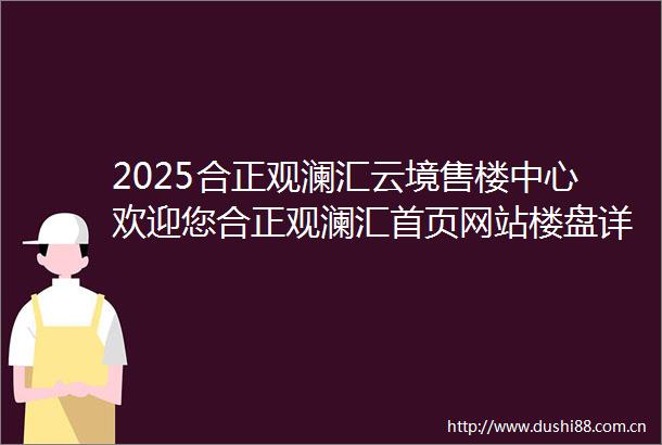 2025合正观澜汇云境售楼中心欢迎您合正观澜汇首页网站楼盘详情