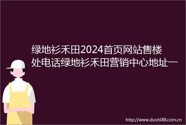 绿地衫禾田2024首页网站售楼处电话绿地衫禾田营销中心地址一文读懂