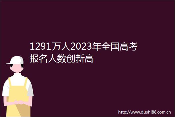 1291万人2023年全国高考报名人数创新高