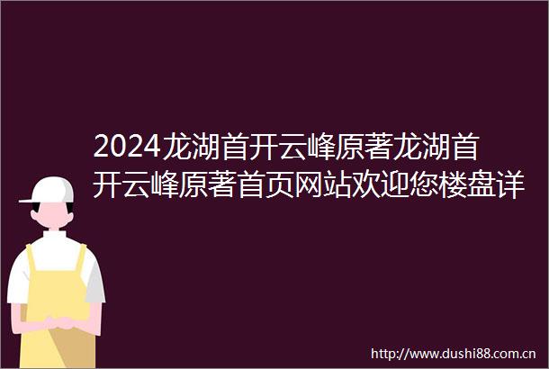 2024龙湖首开云峰原著龙湖首开云峰原著首页网站欢迎您楼盘详情