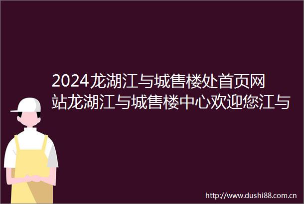 2024龙湖江与城售楼处首页网站龙湖江与城售楼中心欢迎您江与城楼盘详情