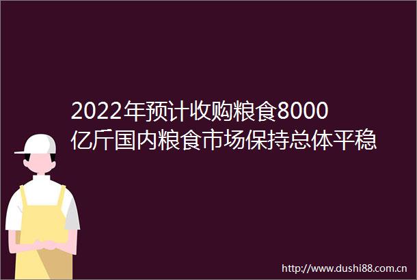2022年预计收购粮食8000亿斤国内粮食市场保持总体平稳