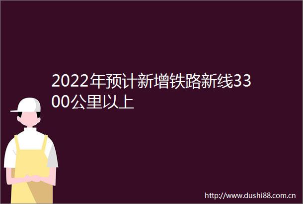 2022年预计新增铁路新线3300公里以上