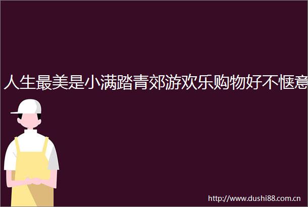 人生最美是小满踏青郊游欢乐购物好不惬意