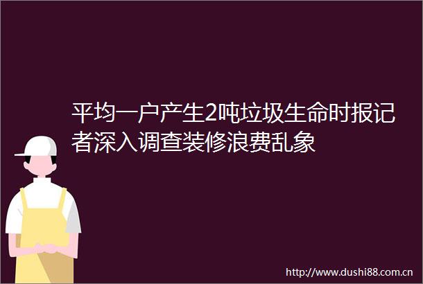 平均一户产生2吨垃圾生命时报记者深入调查装修浪费乱象