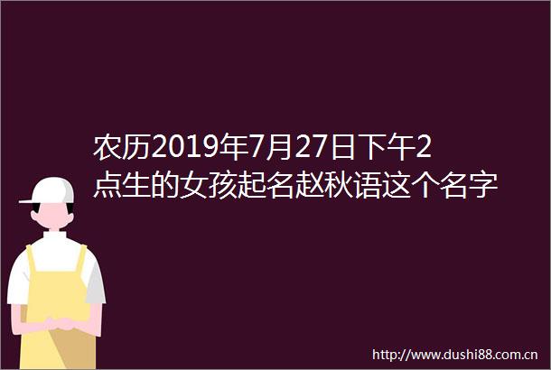 农历2019年7月27日下午2点生的女孩起名赵秋语这个名字
