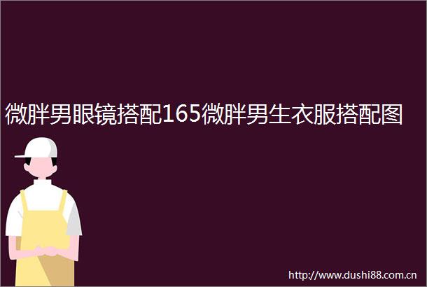 微胖男眼镜搭配165微胖男生衣服搭配图