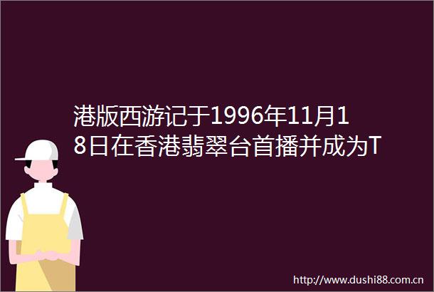港版西游记于1996年11月18日在香港翡翠台首播并成为T