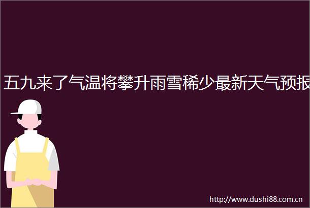 五九来了气温将攀升雨雪稀少最新天气预报