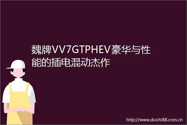 魏牌VV7GTPHEV豪华与性能的插电混动杰作