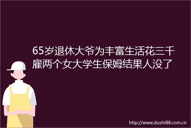 65岁退休大爷为丰富生活花三千雇两个女大学生保姆结果人没了