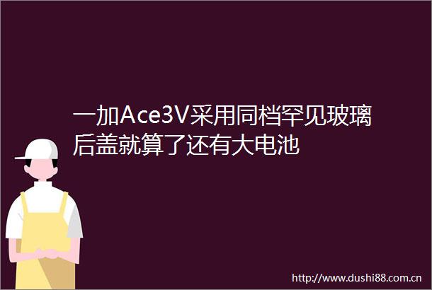 一加Ace3V采用同档罕见玻璃后盖就算了还有大电池