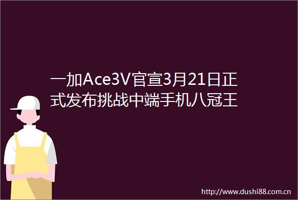 一加Ace3V官宣3月21日正式发布挑战中端手机八冠王