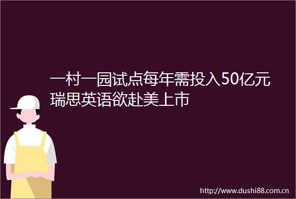 一村一园试点每年需投入50亿元瑞思英语欲赴美上市