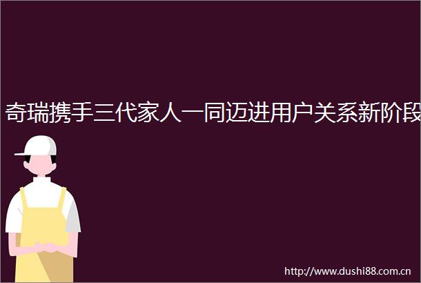 奇瑞携手三代家人一同迈进用户关系新阶段