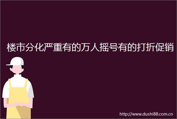 楼市分化严重有的万人摇号有的打折促销