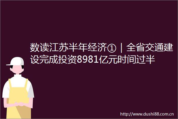 数读江苏半年经济①｜全省交通建设完成投资8981亿元时间过半完成任务过半