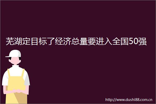 芜湖定目标了经济总量要进入全国50强