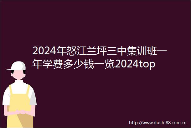 2024年怒江兰坪三中集训班一年学费多少钱一览2024top三中集训班排名一览