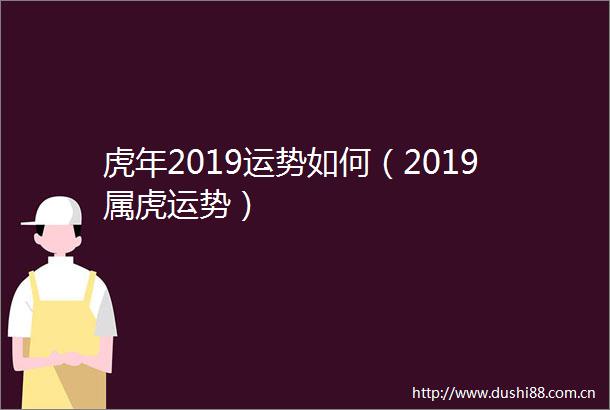 虎年2019运势如何（2019属虎运势）