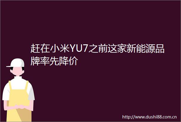 赶在小米YU7之前这家新能源品牌率先降价
