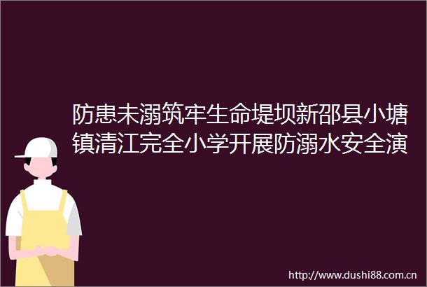 防患未溺筑牢生命堤坝新邵县小塘镇清江完全小学开展防溺水安全演练