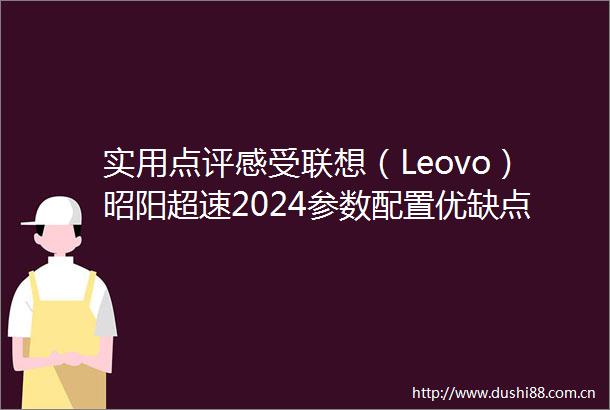 实用点评感受联想（Leovo）昭阳超速2024参数配置优缺点合适的才是好的