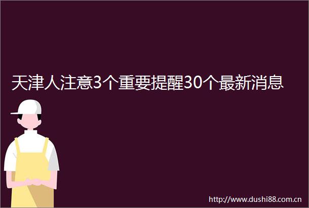 天津人注意3个重要提醒30个最新消息