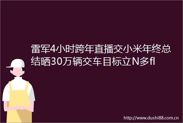 雷军4小时跨年直播交小米年终总结晒30万辆交车目标立N多flag